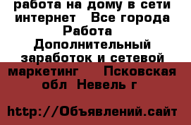 работа на дому в сети интернет - Все города Работа » Дополнительный заработок и сетевой маркетинг   . Псковская обл.,Невель г.